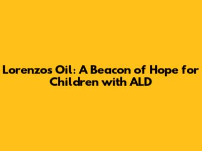 Lorenzo's Oil: A Beacon of Hope for Children with ALD
