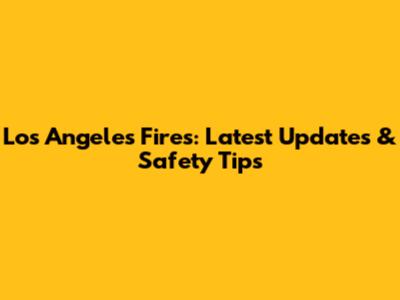Los Angeles Fires: Latest Updates & Safety Tips