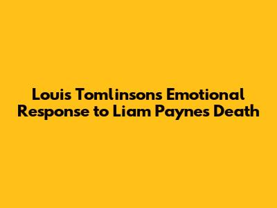 Louis Tomlinson's Emotional Response to Liam Payne's Death