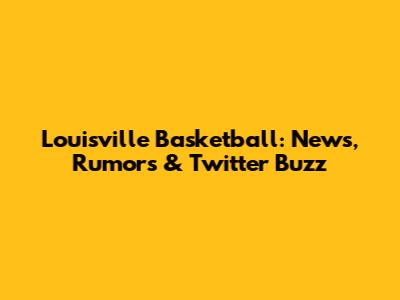Louisville Basketball: News, Rumors & Twitter Buzz