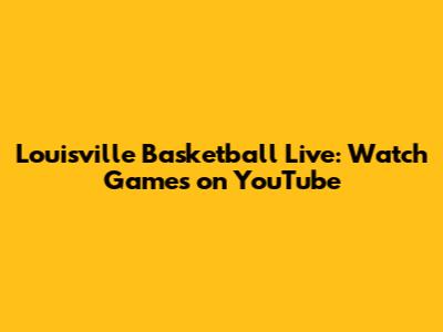 Louisville Basketball Live: Watch Games on YouTube