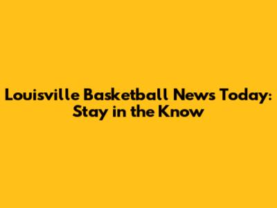 Louisville Basketball News Today: Stay in the Know