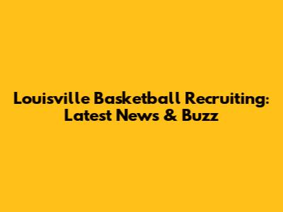 Louisville Basketball Recruiting: Latest News & Buzz