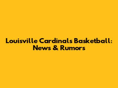 Louisville Cardinals Basketball: News & Rumors