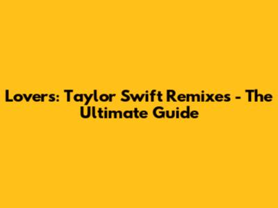 Lovers: Taylor Swift Remixes - The Ultimate Guide