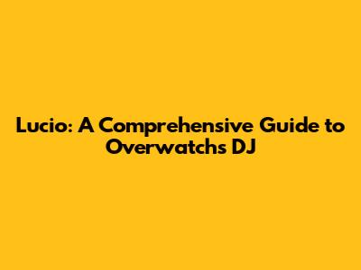 Lucio: A Comprehensive Guide to Overwatch's DJ