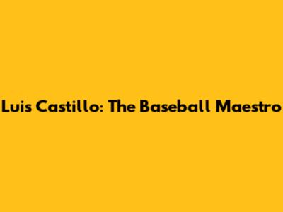 Luis Castillo: The Baseball Maestro