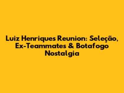 Luiz Henrique's Reunion: Seleção, Ex-Teammates & Botafogo Nostalgia