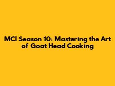 MCI Season 10: Mastering the Art of Goat Head Cooking