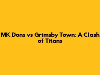 MK Dons vs Grimsby Town: A Clash of Titans