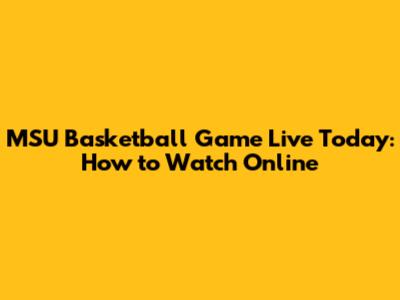 MSU Basketball Game Live Today: How to Watch Online