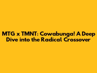 MTG x TMNT: Cowabunga! A Deep Dive into the Radical Crossover