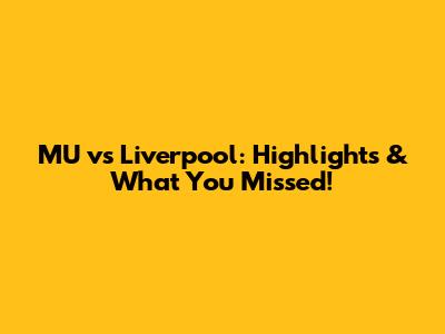 MU vs Liverpool: Highlights & What You Missed!