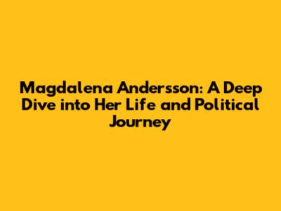 Magdalena Andersson: A Deep Dive into Her Life and Political Journey