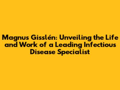 Magnus Gisslén: Unveiling the Life and Work of a Leading Infectious Disease Specialist