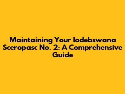 Maintaining Your Iodebswana Sceropasc No. 2: A Comprehensive Guide