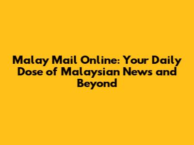 Malay Mail Online: Your Daily Dose of Malaysian News and Beyond