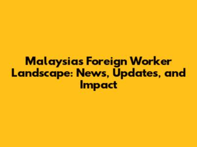 Malaysia's Foreign Worker Landscape: News, Updates, and Impact
