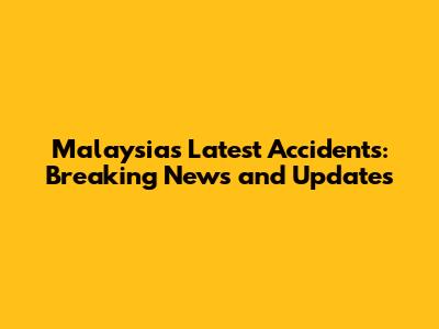 Malaysia's Latest Accidents: Breaking News and Updates