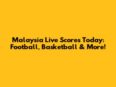 Malaysia Live Scores Today: Football, Basketball & More!