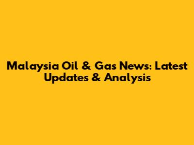 Malaysia Oil & Gas News: Latest Updates & Analysis