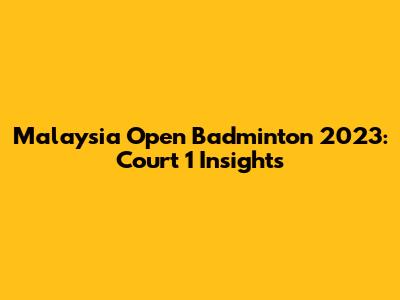 Malaysia Open Badminton 2023: Court 1 Insights