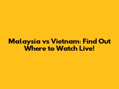 Malaysia vs Vietnam: Find Out Where to Watch Live!