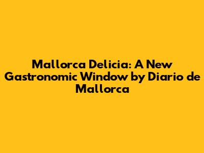 Mallorca Delicia: A New Gastronomic Window by Diario de Mallorca