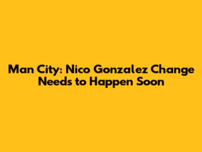 Man City: Nico Gonzalez Change Needs to Happen Soon