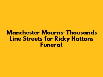 Manchester Mourns: Thousands Line Streets for Ricky Hatton's Funeral