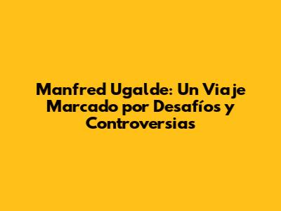 Manfred Ugalde: Un Viaje Marcado por Desafíos y Controversias