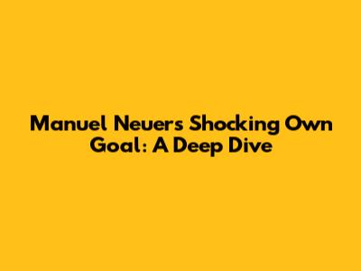 Manuel Neuer's Shocking Own Goal: A Deep Dive