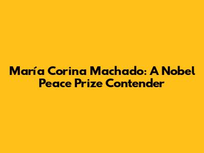 María Corina Machado: A Nobel Peace Prize Contender