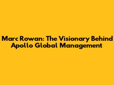 Marc Rowan: The Visionary Behind Apollo Global Management