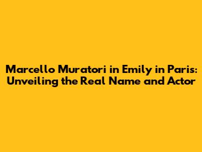 Marcello Muratori in Emily in Paris: Unveiling the Real Name and Actor