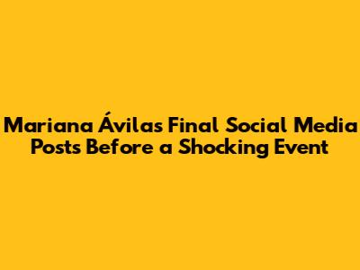 Mariana Ávila's Final Social Media Posts Before a Shocking Event