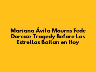 Mariana Ávila Mourns Fede Dorcaz: Tragedy Before Las Estrellas Bailan en Hoy
