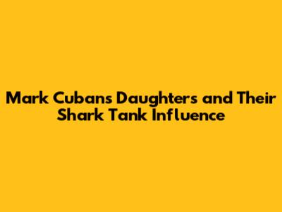 Mark Cuban's Daughters and Their Shark Tank Influence