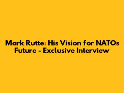 Mark Rutte: His Vision for NATO's Future - Exclusive Interview