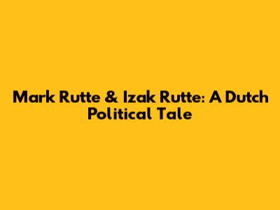 Mark Rutte & Izak Rutte: A Dutch Political Tale