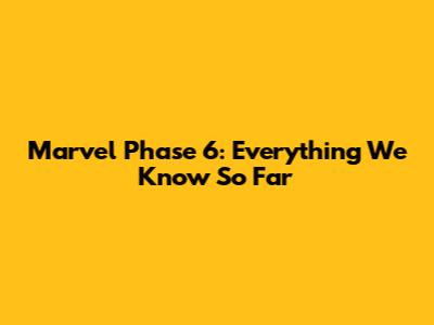 Marvel Phase 6: Everything We Know So Far