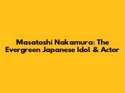 Masatoshi Nakamura: The Evergreen Japanese Idol & Actor