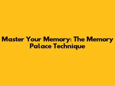 Master Your Memory: The Memory Palace Technique
