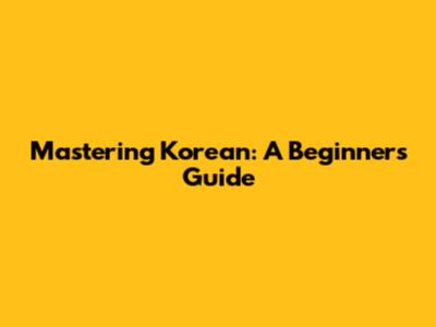 Mastering Korean: A Beginner's Guide