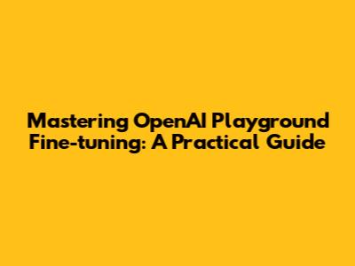 Mastering OpenAI Playground Fine-tuning: A Practical Guide