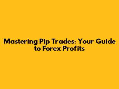 Mastering Pip Trades: Your Guide to Forex Profits