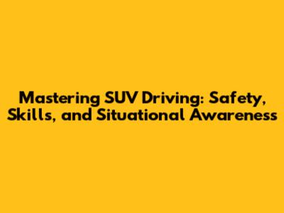 Mastering SUV Driving: Safety, Skills, and Situational Awareness