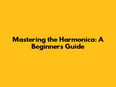 Mastering the Harmonica: A Beginner's Guide