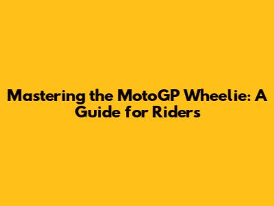 Mastering the MotoGP Wheelie: A Guide for Riders