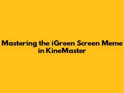 Mastering the iGreen Screen Meme in KineMaster